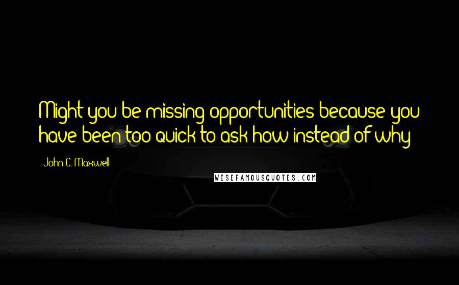 John C. Maxwell Quotes: Might you be missing opportunities because you have been too quick to ask how instead of why?