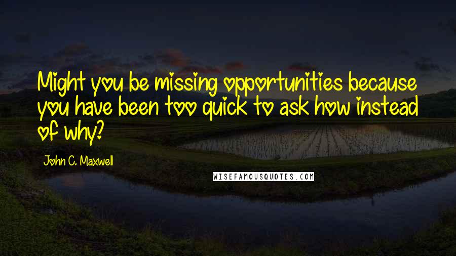 John C. Maxwell Quotes: Might you be missing opportunities because you have been too quick to ask how instead of why?