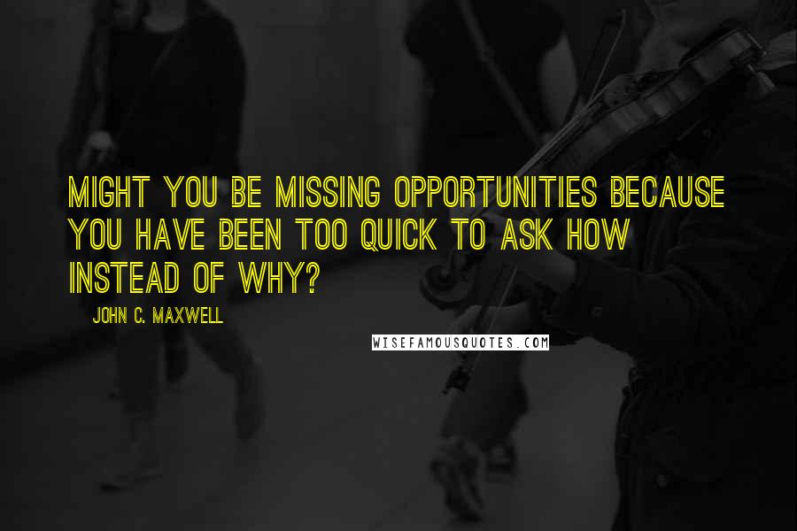 John C. Maxwell Quotes: Might you be missing opportunities because you have been too quick to ask how instead of why?