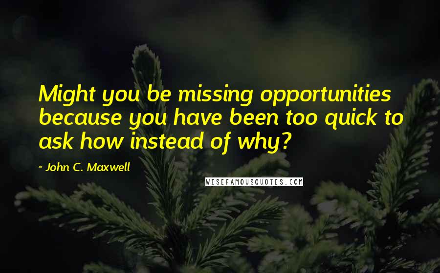 John C. Maxwell Quotes: Might you be missing opportunities because you have been too quick to ask how instead of why?