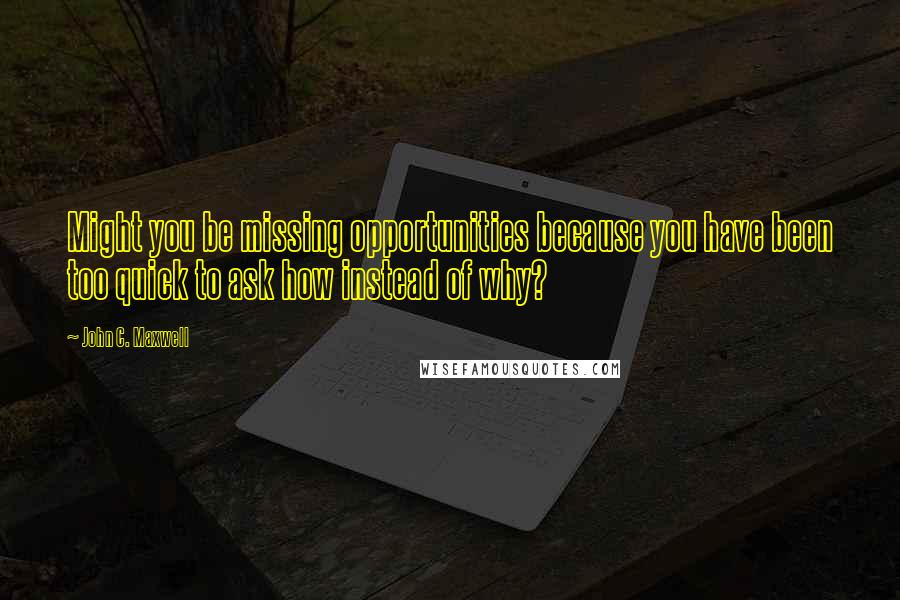 John C. Maxwell Quotes: Might you be missing opportunities because you have been too quick to ask how instead of why?