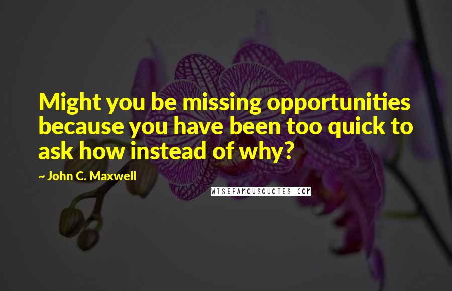 John C. Maxwell Quotes: Might you be missing opportunities because you have been too quick to ask how instead of why?