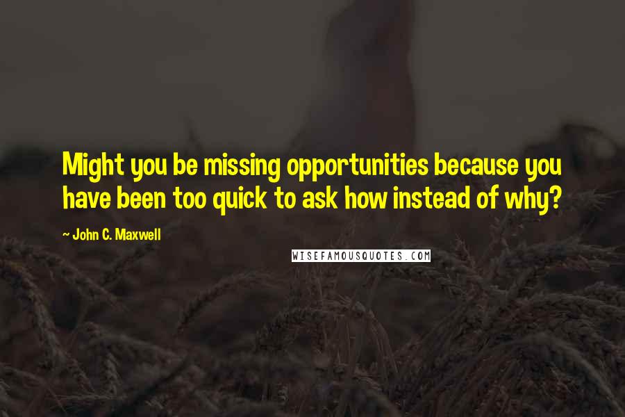 John C. Maxwell Quotes: Might you be missing opportunities because you have been too quick to ask how instead of why?