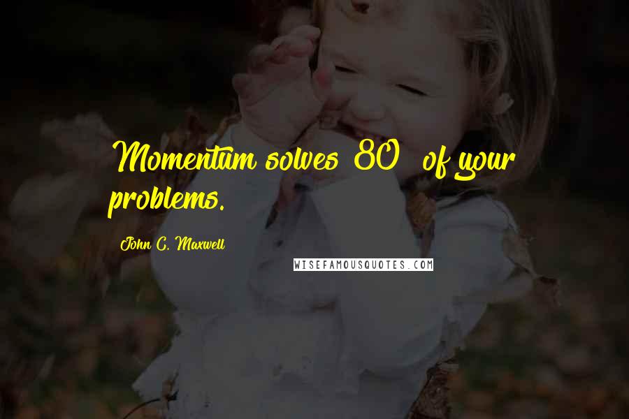 John C. Maxwell Quotes: Momentum solves 80% of your problems.