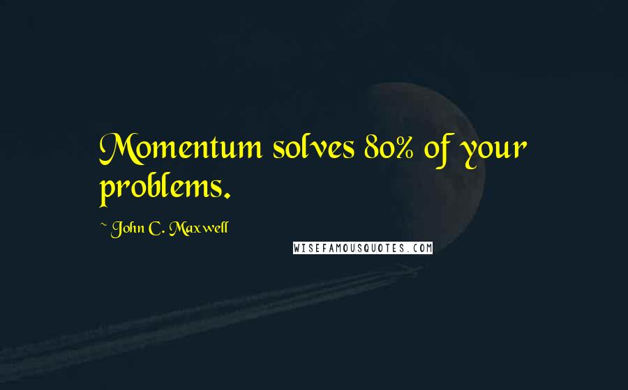 John C. Maxwell Quotes: Momentum solves 80% of your problems.