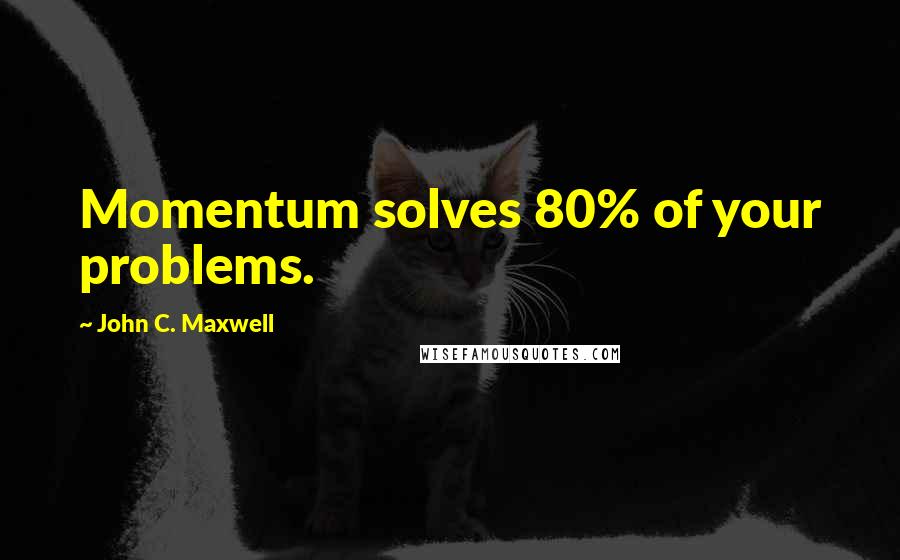 John C. Maxwell Quotes: Momentum solves 80% of your problems.
