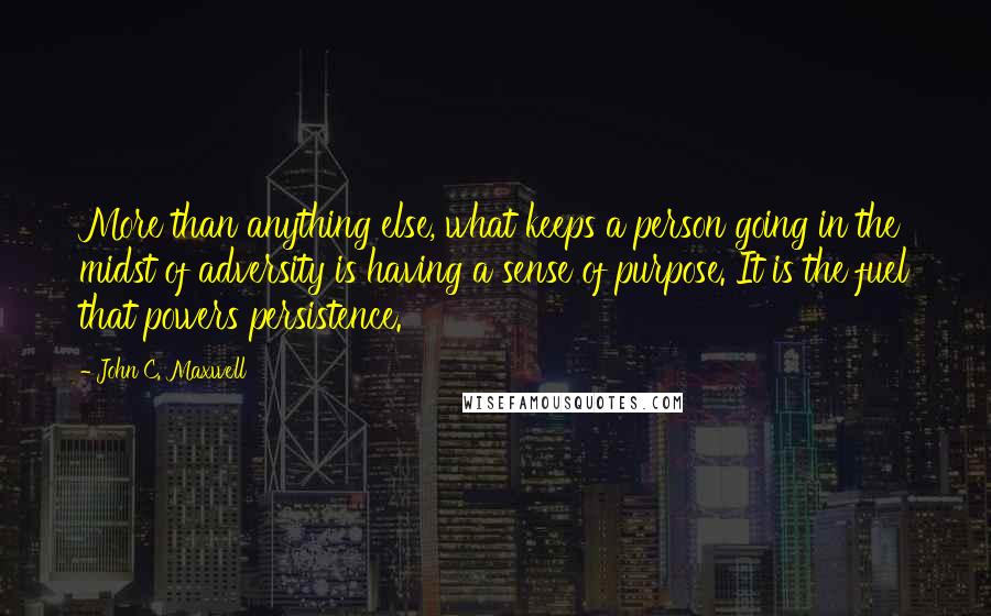 John C. Maxwell Quotes: More than anything else, what keeps a person going in the midst of adversity is having a sense of purpose. It is the fuel that powers persistence.