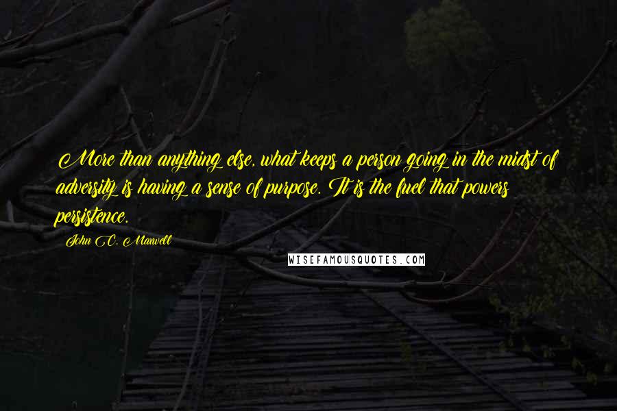 John C. Maxwell Quotes: More than anything else, what keeps a person going in the midst of adversity is having a sense of purpose. It is the fuel that powers persistence.