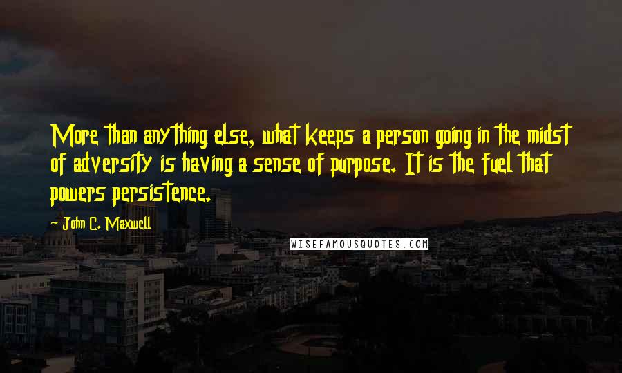 John C. Maxwell Quotes: More than anything else, what keeps a person going in the midst of adversity is having a sense of purpose. It is the fuel that powers persistence.