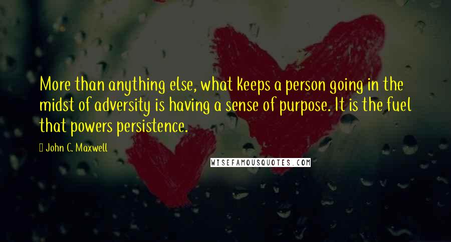 John C. Maxwell Quotes: More than anything else, what keeps a person going in the midst of adversity is having a sense of purpose. It is the fuel that powers persistence.