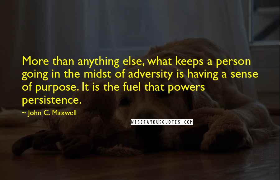 John C. Maxwell Quotes: More than anything else, what keeps a person going in the midst of adversity is having a sense of purpose. It is the fuel that powers persistence.