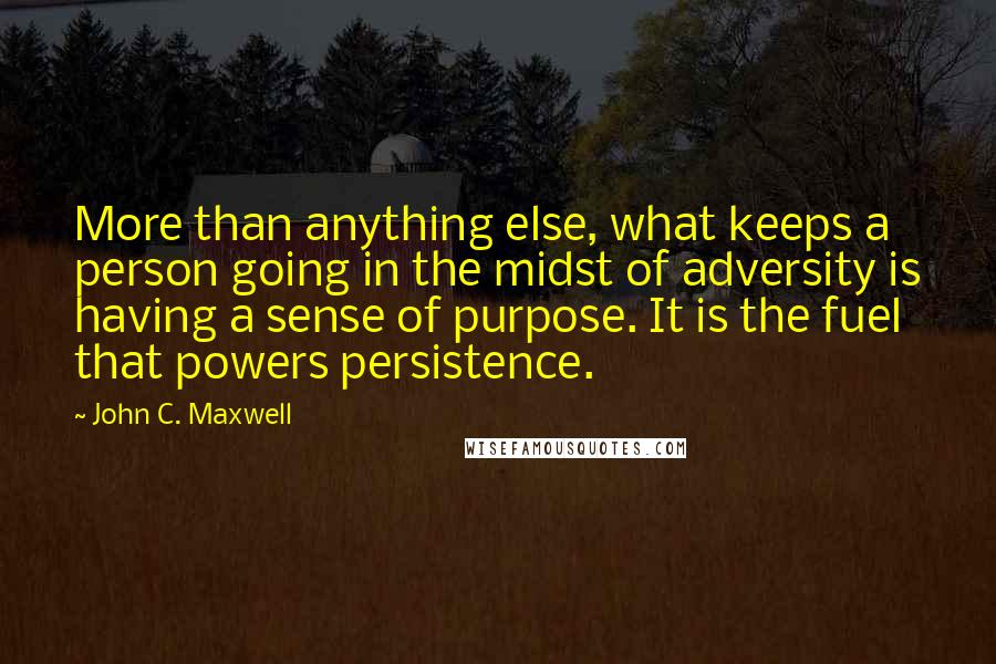 John C. Maxwell Quotes: More than anything else, what keeps a person going in the midst of adversity is having a sense of purpose. It is the fuel that powers persistence.