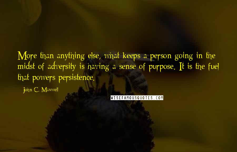 John C. Maxwell Quotes: More than anything else, what keeps a person going in the midst of adversity is having a sense of purpose. It is the fuel that powers persistence.