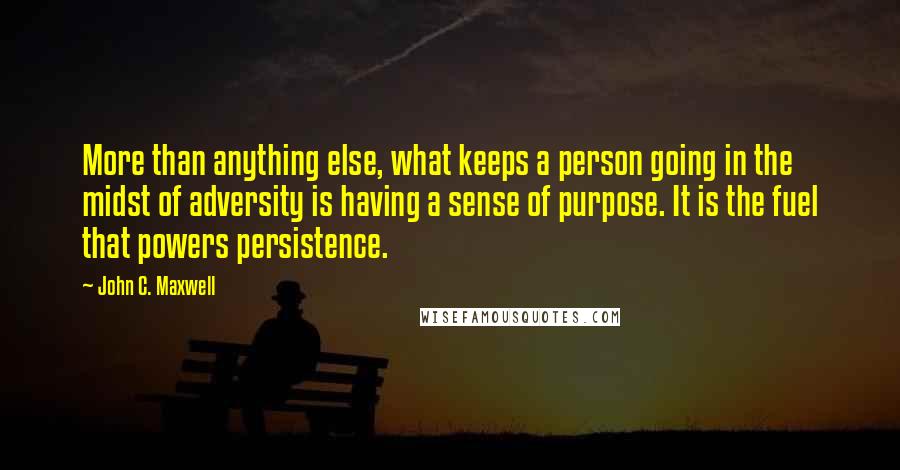 John C. Maxwell Quotes: More than anything else, what keeps a person going in the midst of adversity is having a sense of purpose. It is the fuel that powers persistence.