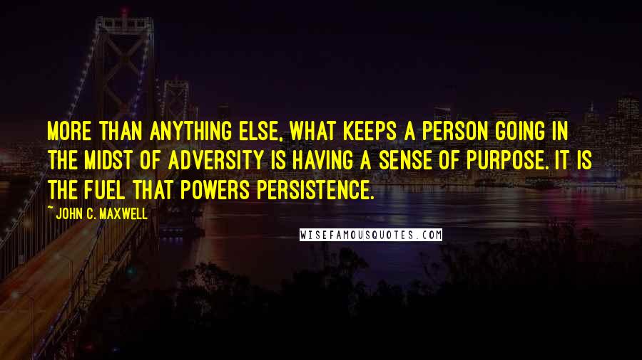 John C. Maxwell Quotes: More than anything else, what keeps a person going in the midst of adversity is having a sense of purpose. It is the fuel that powers persistence.