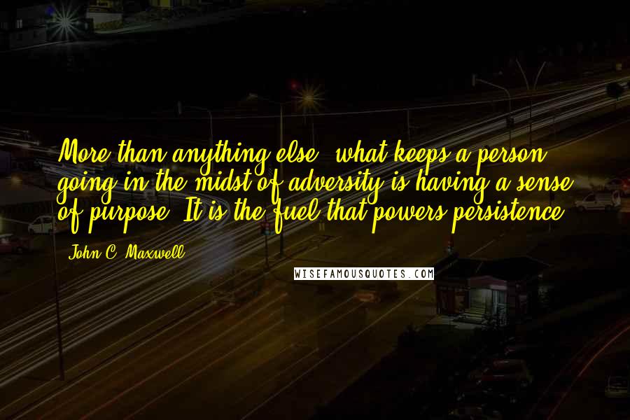 John C. Maxwell Quotes: More than anything else, what keeps a person going in the midst of adversity is having a sense of purpose. It is the fuel that powers persistence.