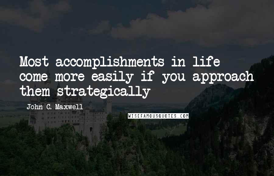 John C. Maxwell Quotes: Most accomplishments in life come more easily if you approach them strategically