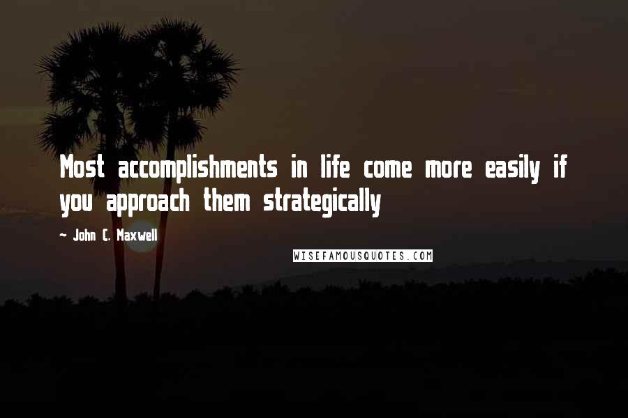 John C. Maxwell Quotes: Most accomplishments in life come more easily if you approach them strategically