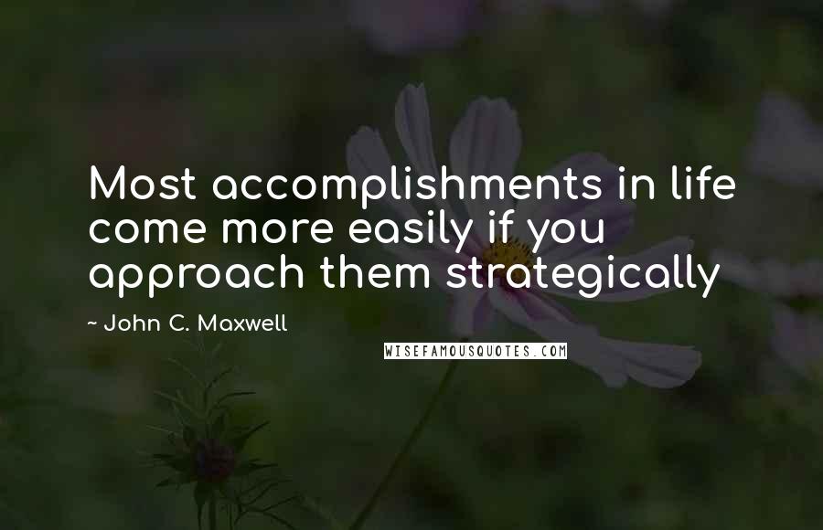 John C. Maxwell Quotes: Most accomplishments in life come more easily if you approach them strategically