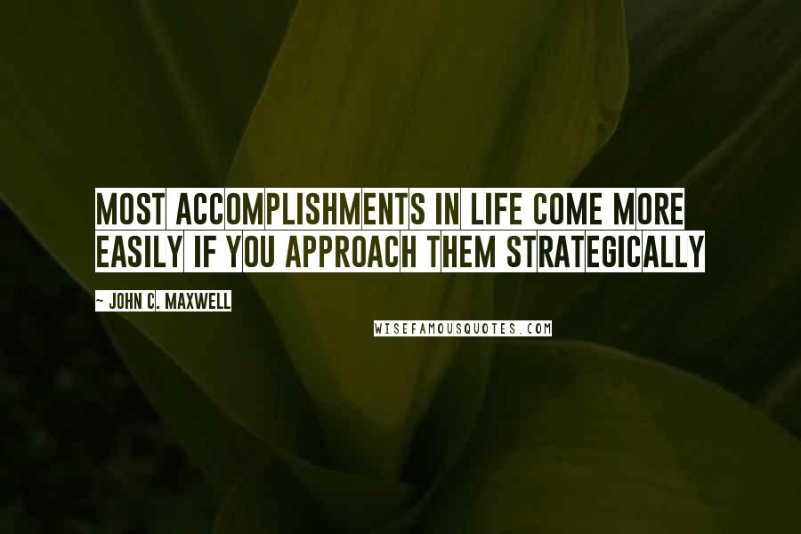 John C. Maxwell Quotes: Most accomplishments in life come more easily if you approach them strategically