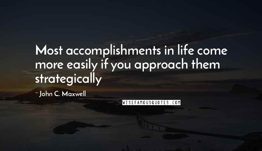 John C. Maxwell Quotes: Most accomplishments in life come more easily if you approach them strategically