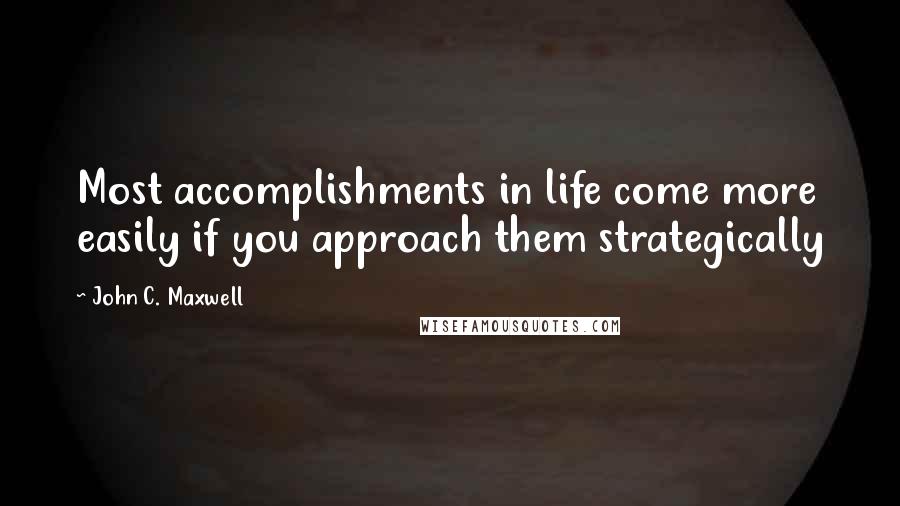 John C. Maxwell Quotes: Most accomplishments in life come more easily if you approach them strategically