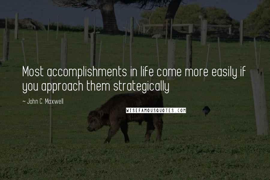 John C. Maxwell Quotes: Most accomplishments in life come more easily if you approach them strategically