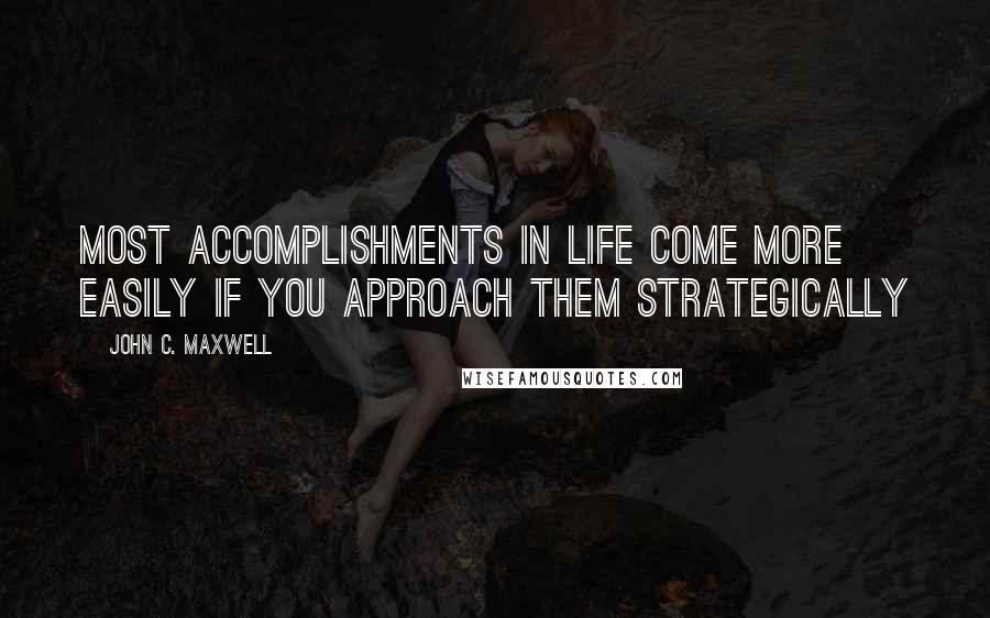 John C. Maxwell Quotes: Most accomplishments in life come more easily if you approach them strategically