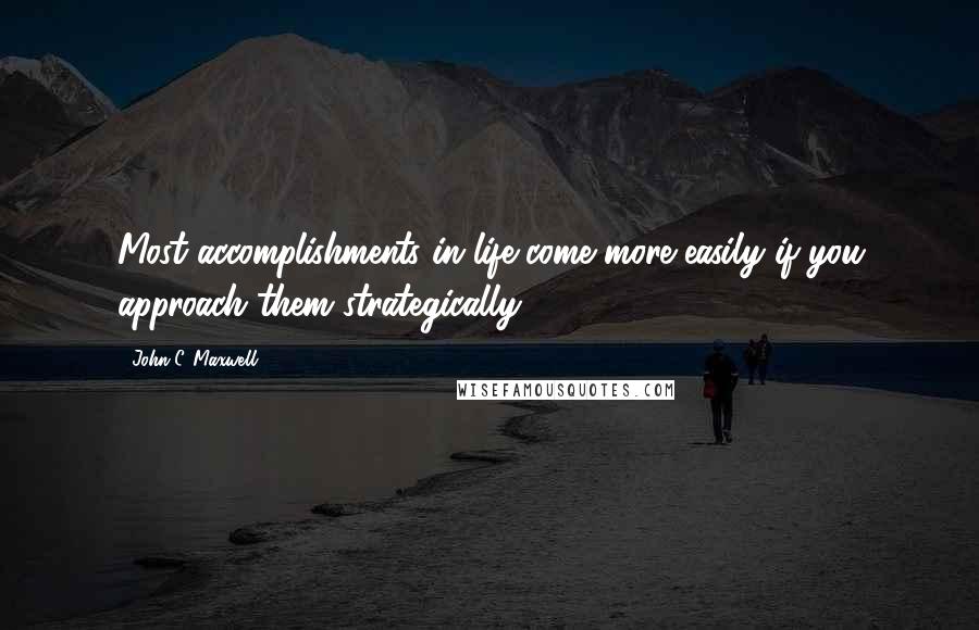 John C. Maxwell Quotes: Most accomplishments in life come more easily if you approach them strategically