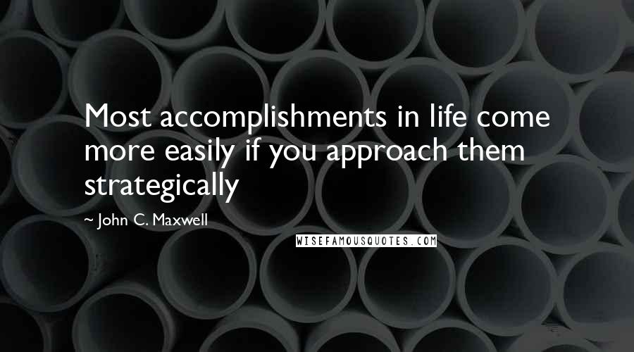 John C. Maxwell Quotes: Most accomplishments in life come more easily if you approach them strategically