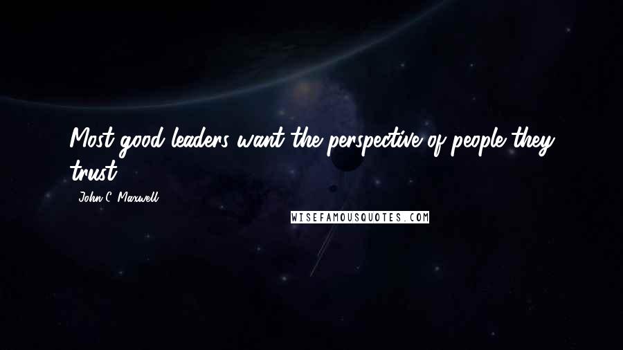 John C. Maxwell Quotes: Most good leaders want the perspective of people they trust.
