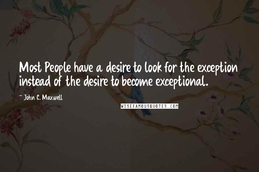 John C. Maxwell Quotes: Most People have a desire to look for the exception instead of the desire to become exceptional.