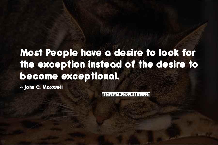 John C. Maxwell Quotes: Most People have a desire to look for the exception instead of the desire to become exceptional.