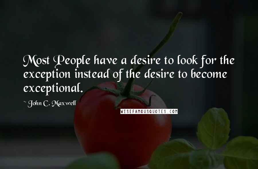 John C. Maxwell Quotes: Most People have a desire to look for the exception instead of the desire to become exceptional.