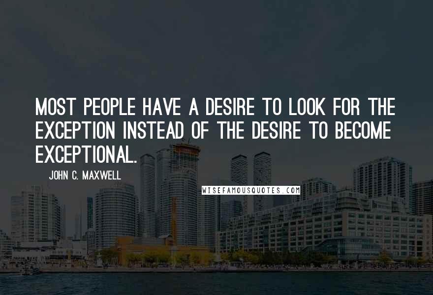 John C. Maxwell Quotes: Most People have a desire to look for the exception instead of the desire to become exceptional.