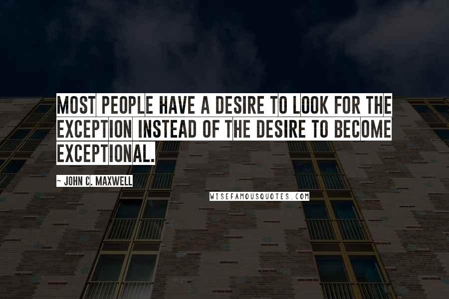 John C. Maxwell Quotes: Most People have a desire to look for the exception instead of the desire to become exceptional.
