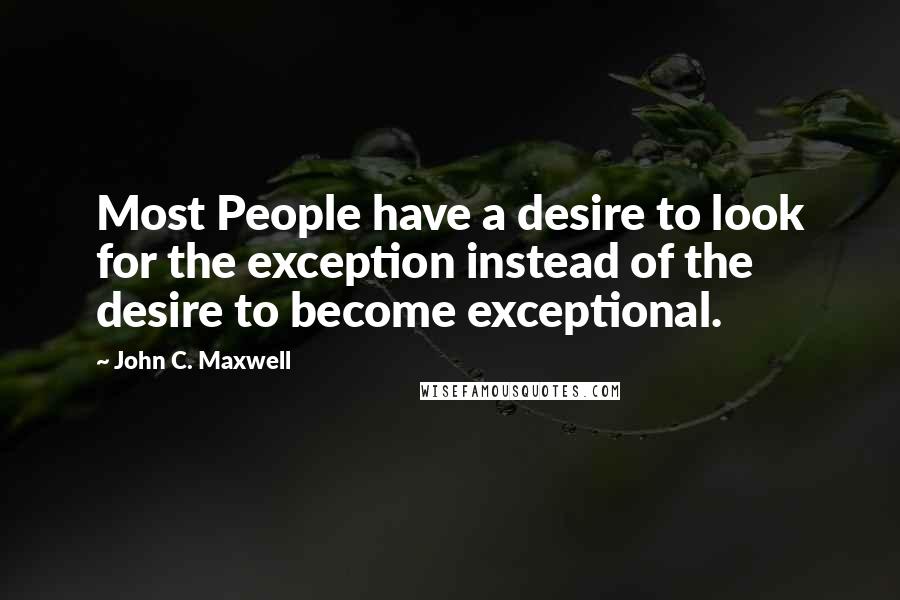 John C. Maxwell Quotes: Most People have a desire to look for the exception instead of the desire to become exceptional.