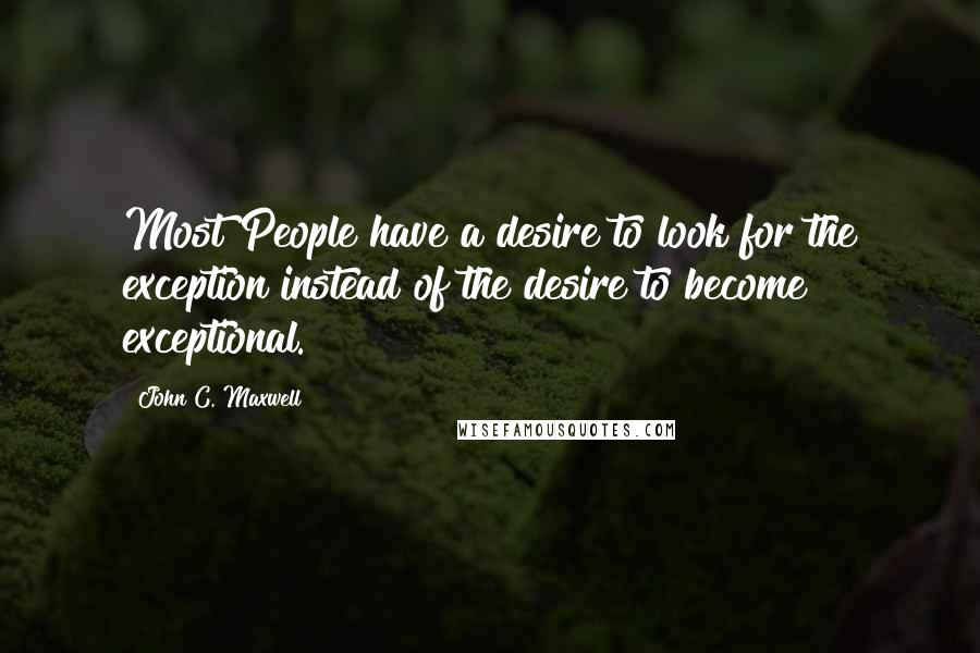 John C. Maxwell Quotes: Most People have a desire to look for the exception instead of the desire to become exceptional.