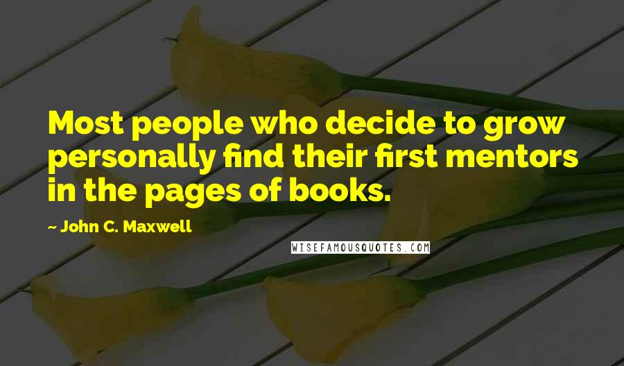 John C. Maxwell Quotes: Most people who decide to grow personally find their first mentors in the pages of books.