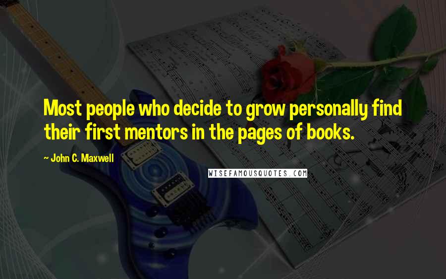 John C. Maxwell Quotes: Most people who decide to grow personally find their first mentors in the pages of books.