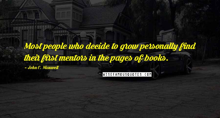 John C. Maxwell Quotes: Most people who decide to grow personally find their first mentors in the pages of books.