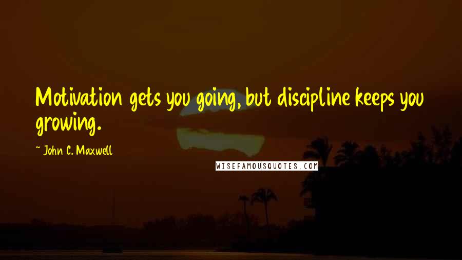 John C. Maxwell Quotes: Motivation gets you going, but discipline keeps you growing.