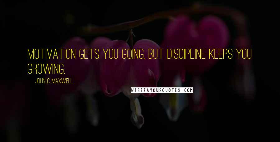 John C. Maxwell Quotes: Motivation gets you going, but discipline keeps you growing.