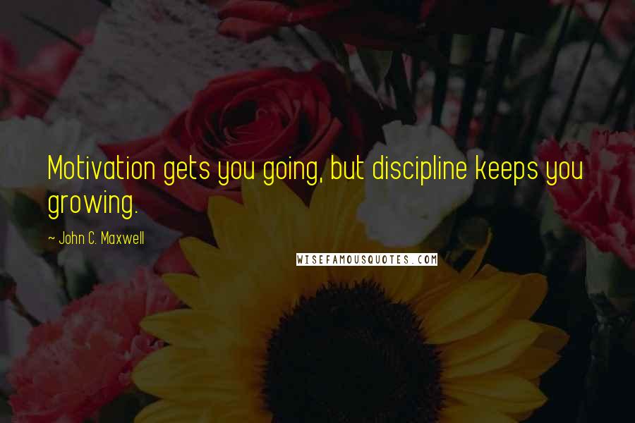 John C. Maxwell Quotes: Motivation gets you going, but discipline keeps you growing.