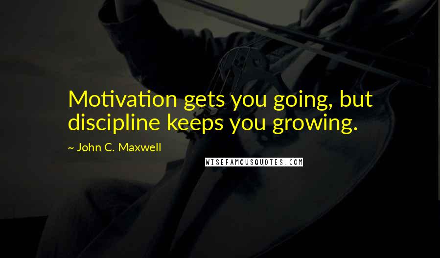 John C. Maxwell Quotes: Motivation gets you going, but discipline keeps you growing.