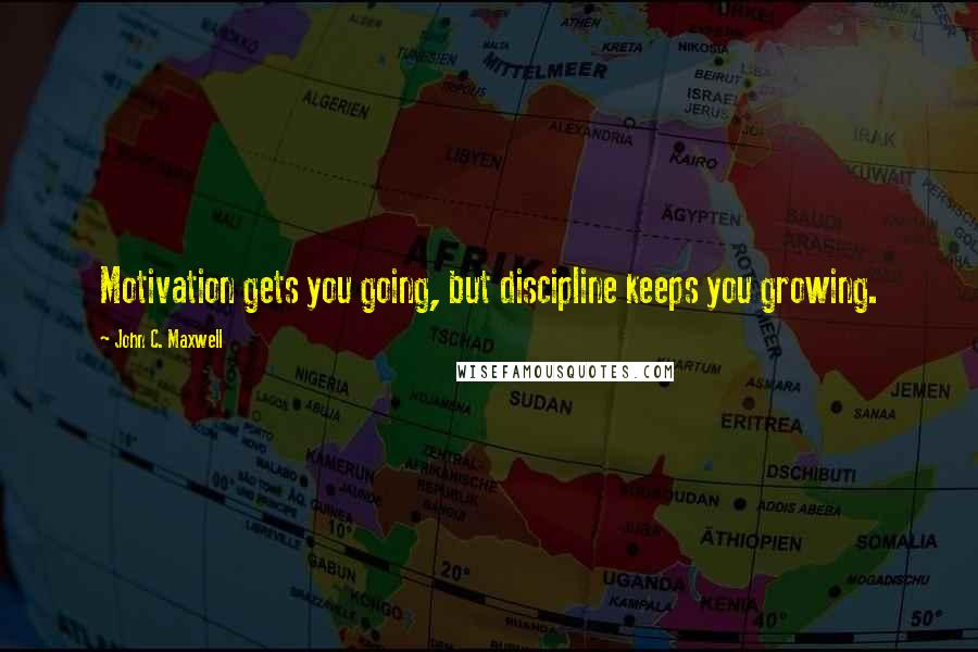 John C. Maxwell Quotes: Motivation gets you going, but discipline keeps you growing.