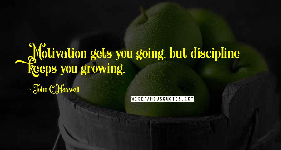 John C. Maxwell Quotes: Motivation gets you going, but discipline keeps you growing.