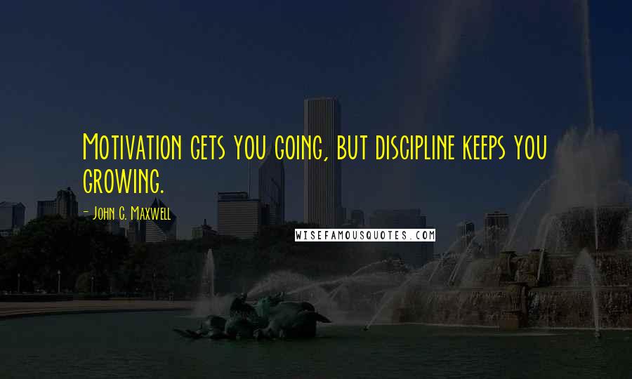 John C. Maxwell Quotes: Motivation gets you going, but discipline keeps you growing.