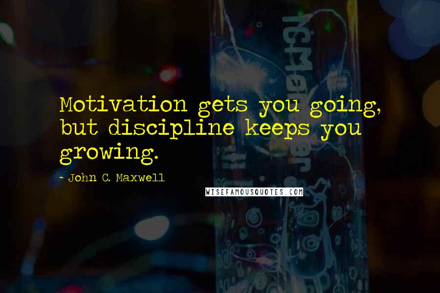 John C. Maxwell Quotes: Motivation gets you going, but discipline keeps you growing.