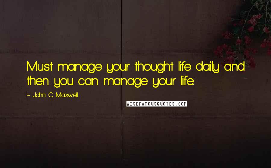John C. Maxwell Quotes: Must manage your thought life daily and then you can manage your life.